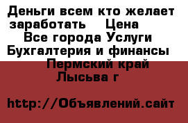 Деньги всем кто желает заработать. › Цена ­ 500 - Все города Услуги » Бухгалтерия и финансы   . Пермский край,Лысьва г.